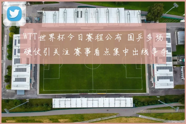 WTT世界杯今日赛程公布 国乒多场硬仗引关注 赛事看点集中出线争夺