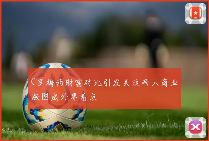 C罗梅西财富对比引发关注两人商业版图成外界看点