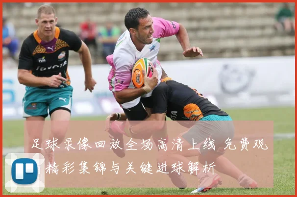 足球录像回放全场高清上线 免费观看精彩集锦与关键进球解析