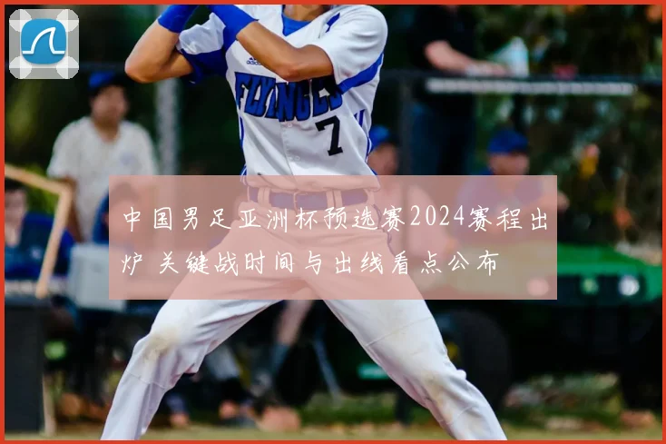 中国男足亚洲杯预选赛2024赛程出炉 关键战时间与出线看点公布