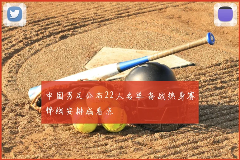中国男足公布22人名单 备战热身赛锋线安排成看点