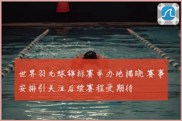 世界羽毛球锦标赛举办地揭晓 赛事安排引关注后续赛程受期待