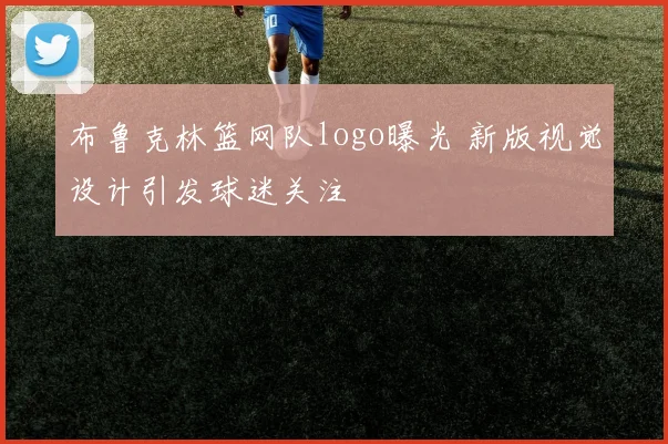 布鲁克林篮网队logo曝光 新版视觉设计引发球迷关注