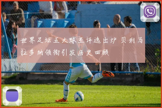 世界足坛五大球王评选出炉 贝利马拉多纳领衔引发历史回顾