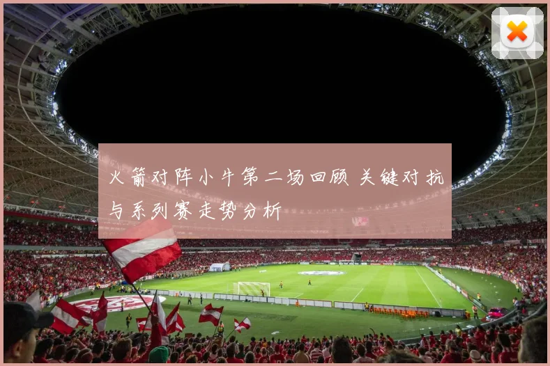 火箭对阵小牛第二场回顾 关键对抗与系列赛走势分析