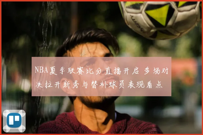 NBA夏季联赛比分直播开启 多场对决拉开新秀与替补球员表现看点