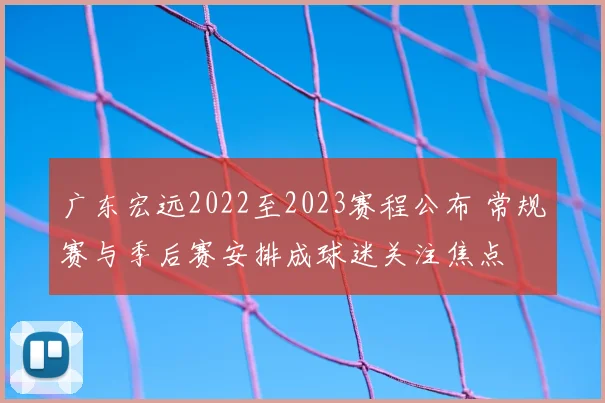 广东宏远2022至2023赛程公布 常规赛与季后赛安排成球迷关注焦点