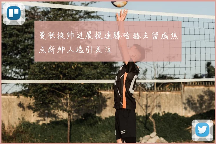 曼联换帅进展提速滕哈赫去留成焦点新帅人选引关注