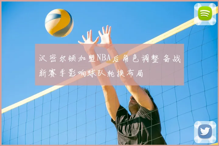 汉密尔顿加盟NBA后角色调整 备战新赛季影响球队轮换布局