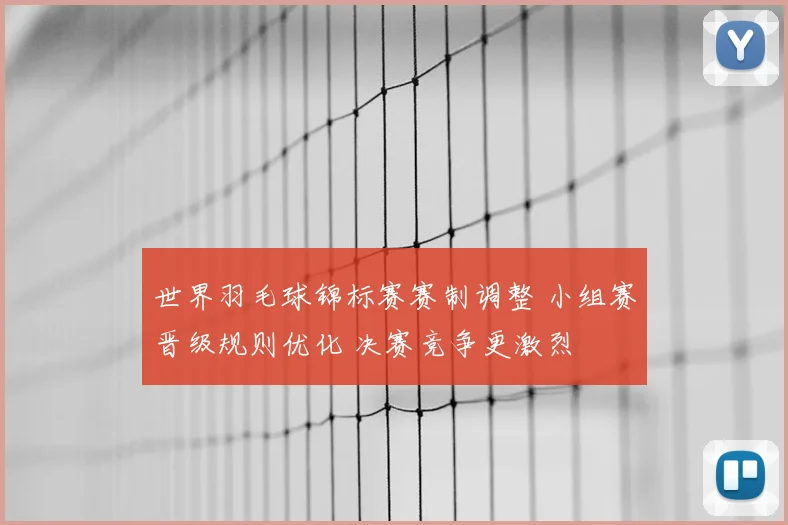 世界羽毛球锦标赛赛制调整 小组赛晋级规则优化 决赛竞争更激烈