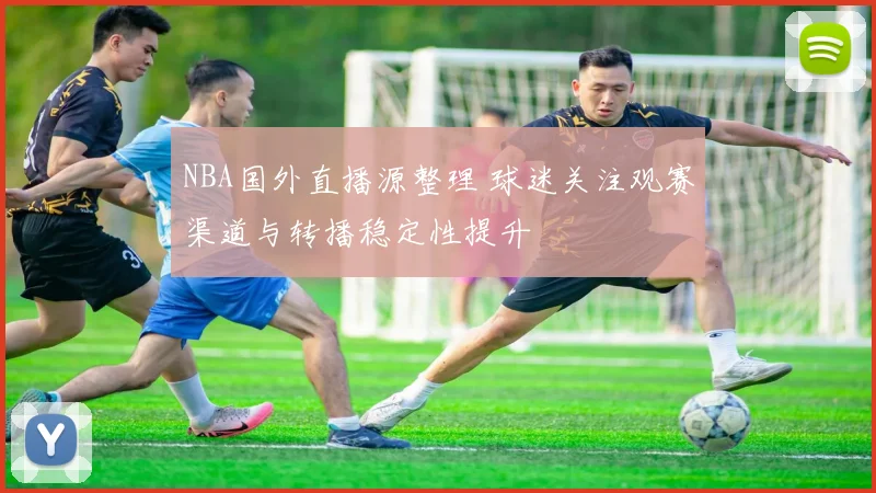 NBA国外直播源整理 球迷关注观赛渠道与转播稳定性提升