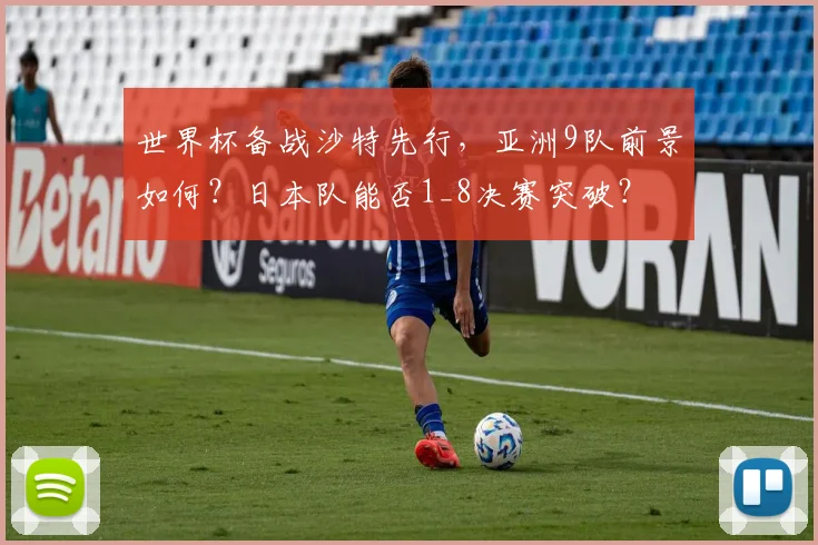 世界杯备战沙特先行,亚洲9队前景如何?日本队能否1_8决赛突破?