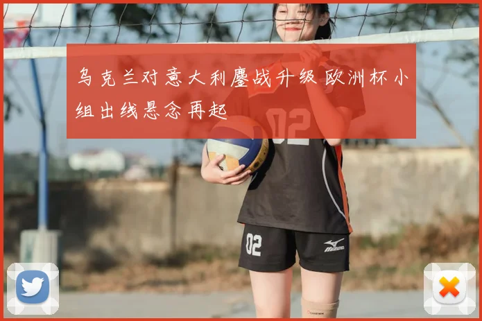 乌克兰对意大利鏖战升级 欧洲杯小组出线悬念再起