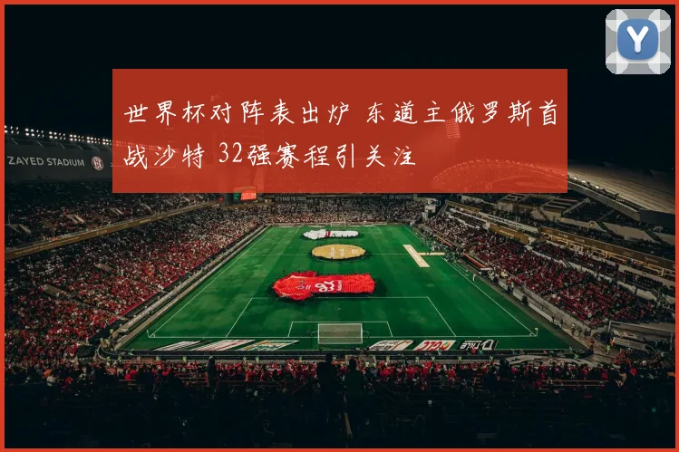 世界杯对阵表出炉 东道主俄罗斯首战沙特 32强赛程引关注