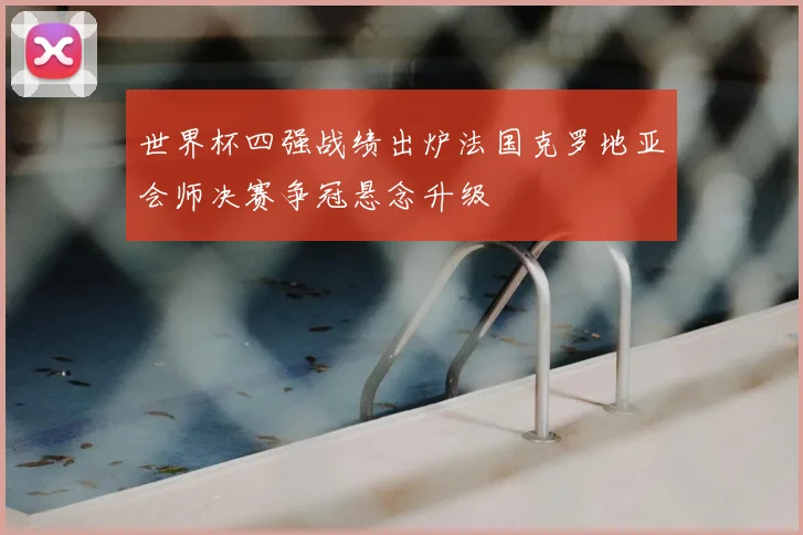 世界杯四强战绩出炉法国克罗地亚会师决赛争冠悬念升级