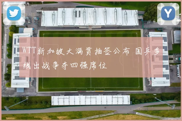 WTT新加坡大满贯抽签公布 国乒多线出战争夺四强席位
