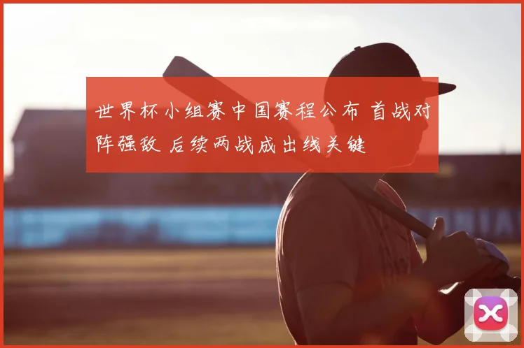 世界杯小组赛中国赛程公布 首战对阵强敌 后续两战成出线关键