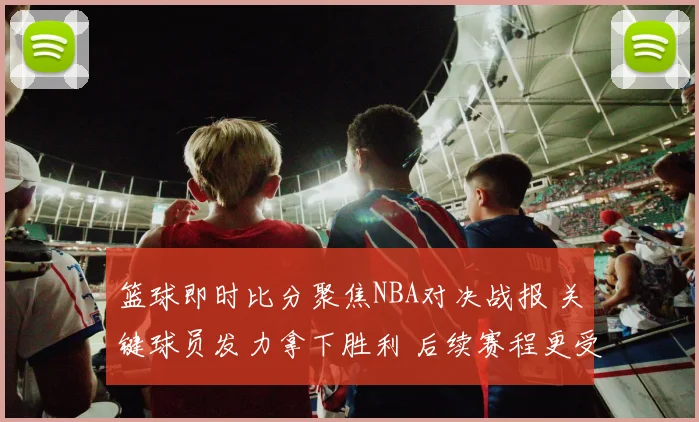 篮球即时比分聚焦NBA对决战报 关键球员发力拿下胜利 后续赛程更受关注