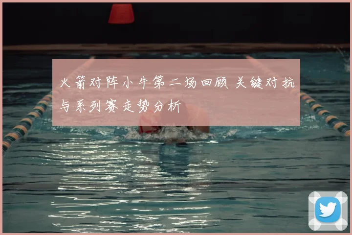火箭对阵小牛第二场回顾 关键对抗与系列赛走势分析