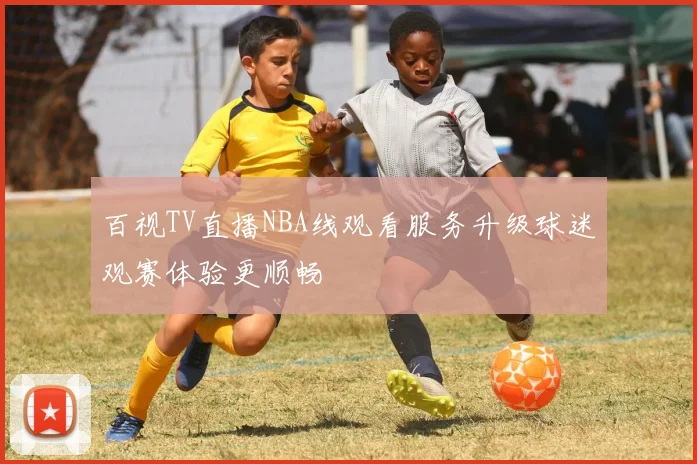 百视TV直播NBA线观看服务升级球迷观赛体验更顺畅