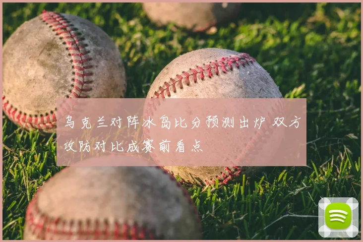 乌克兰对阵冰岛比分预测出炉 双方攻防对比成赛前看点