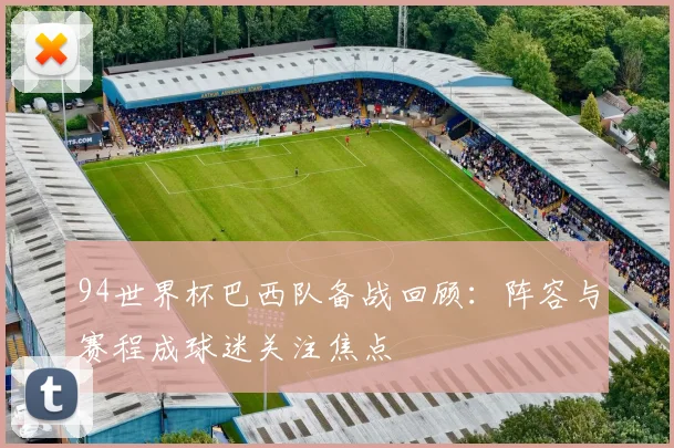 94世界杯巴西队备战回顾:阵容与赛程成球迷关注焦点