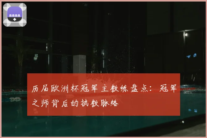 历届欧洲杯冠军主教练盘点：冠军之师背后的执教脉络