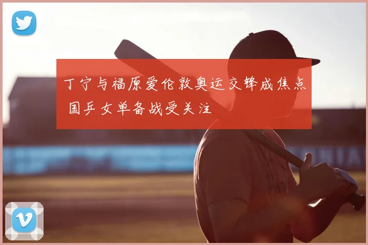 丁宁与福原爱伦敦奥运交锋成焦点 国乒女单备战受关注