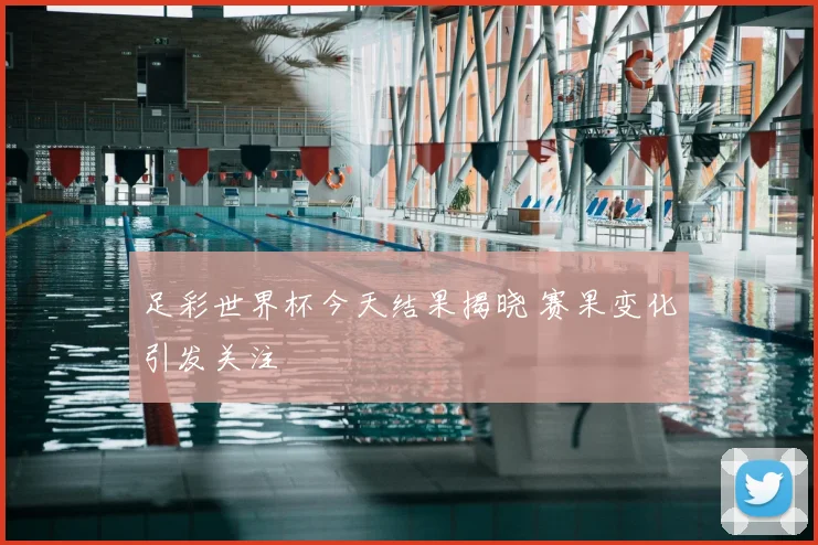 足彩世界杯今天结果揭晓 赛果变化引发关注
