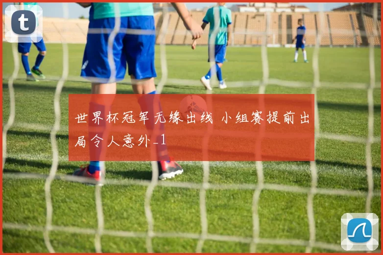 世界杯冠军无缘出线 小组赛提前出局令人意外_1