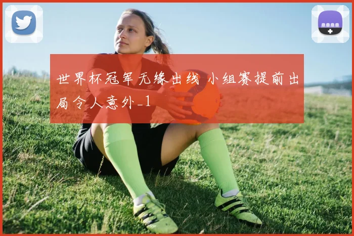 世界杯冠军无缘出线 小组赛提前出局令人意外_1