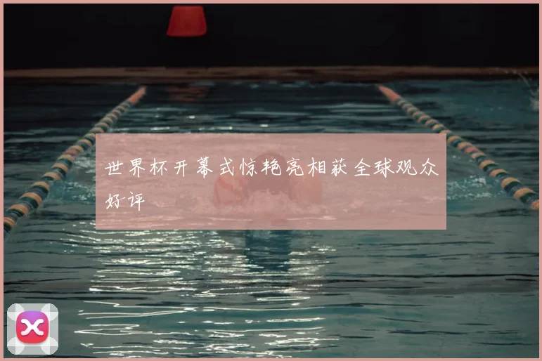 世界杯开幕式惊艳亮相获全球观众好评