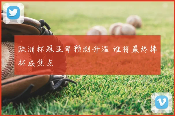 欧洲杯冠亚军预测升温 谁将最终捧杯成焦点