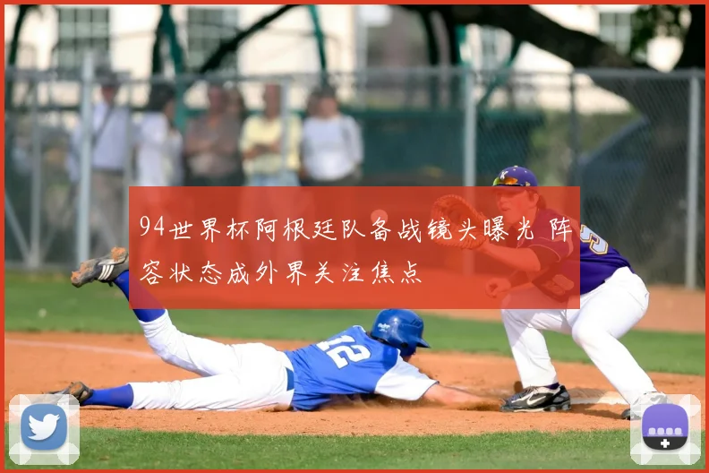 94世界杯阿根廷队备战镜头曝光 阵容状态成外界关注焦点