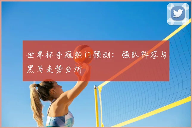 世界杯夺冠热门预测:强队阵容与黑马走势分析