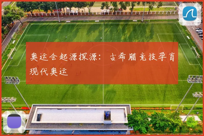 奥运会起源探源：古希腊竞技孕育现代奥运