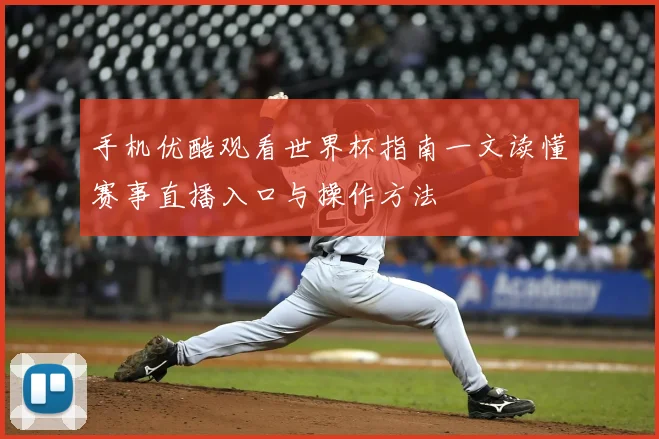 手机优酷观看世界杯指南一文读懂赛事直播入口与操作方法