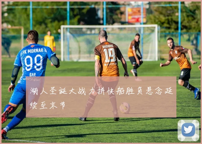 湖人圣诞大战力拼快船胜负悬念延续至末节