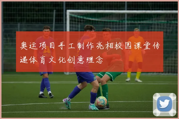 奥运项目手工制作亮相校园课堂传递体育文化创意理念
